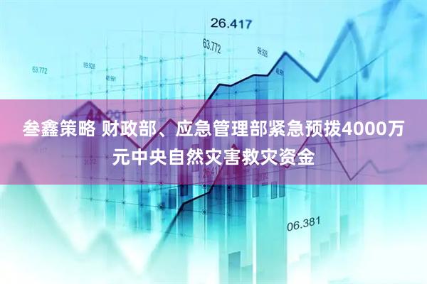 叁鑫策略 财政部、应急管理部紧急预拨4000万元中央自然灾害救灾资金