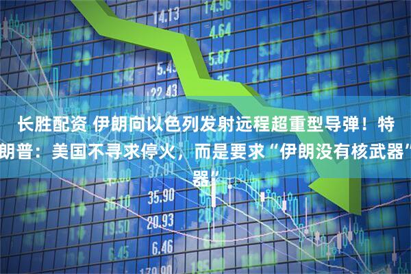 长胜配资 伊朗向以色列发射远程超重型导弹！特朗普：美国不寻求停火，而是要求“伊朗没有核武器”