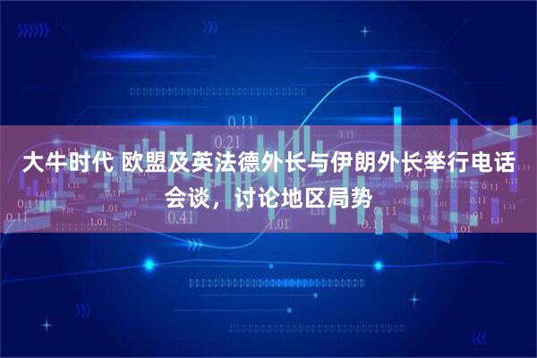 大牛时代 欧盟及英法德外长与伊朗外长举行电话会谈，讨论地区局势