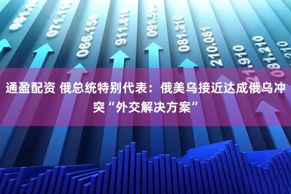 通盈配资 俄总统特别代表：俄美乌接近达成俄乌冲突“外交解决方案”