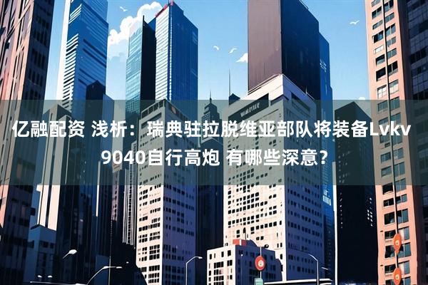 亿融配资 浅析：瑞典驻拉脱维亚部队将装备Lvkv 9040自行高炮 有哪些深意？