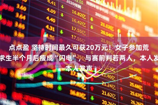 点点盈 坚持时间最久可获20万元！女子参加荒野求生半个月后瘦成“闪电”，与赛前判若两人，本人发声