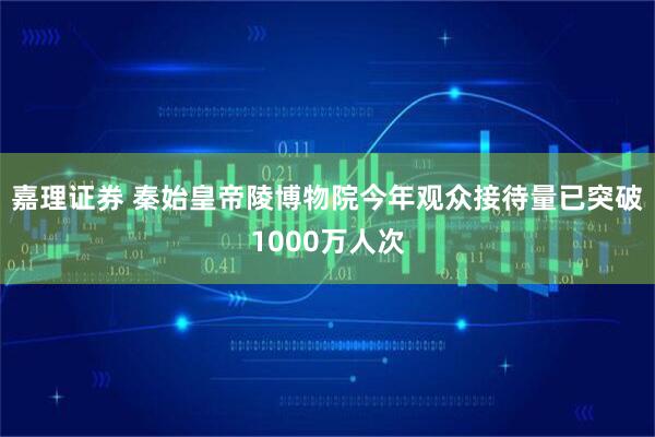 嘉理证券 秦始皇帝陵博物院今年观众接待量已突破1000万人次