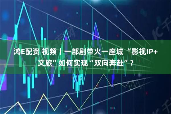 鸿E配资 视频丨一部剧带火一座城&#32;“影视IP+文旅”如何实现“双向奔赴”？