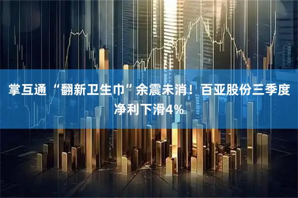 掌互通 “翻新卫生巾”余震未消！百亚股份三季度净利下滑4%