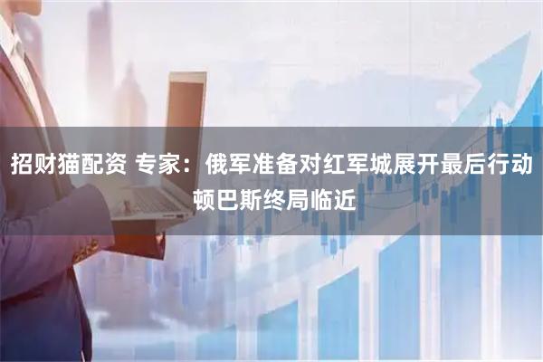 招财猫配资 专家：俄军准备对红军城展开最后行动 顿巴斯终局临近