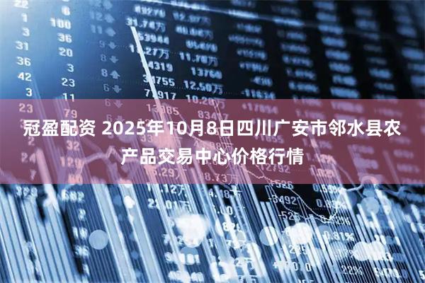 冠盈配资 2025年10月8日四川广安市邻水县农产品交易中心价格行情