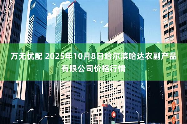 万无优配 2025年10月8日哈尔滨哈达农副产品有限公司价格行情