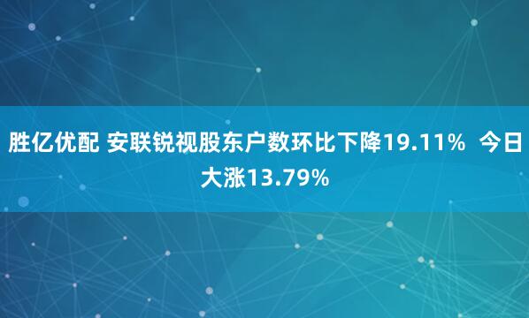 胜亿优配 安联锐视股东户数环比下降19.11%  今日大涨13.79%