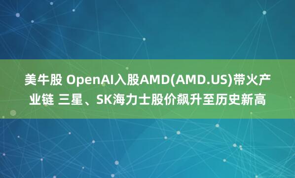 美牛股 OpenAI入股AMD(AMD.US)带火产业链 三星、SK海力士股价飙升至历史新高