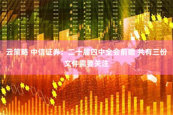 云策略 中信证券：二十届四中全会前瞻 共有三份文件需要关注