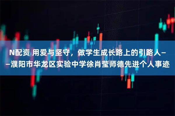 N配资 用爱与坚守，做学生成长路上的引路人——濮阳市华龙区实验中学徐肖莹师德先进个人事迹