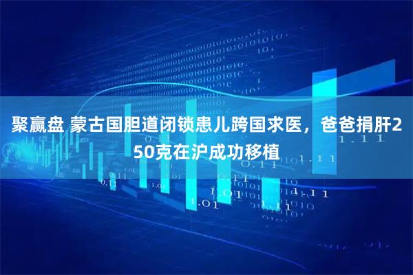 聚赢盘 蒙古国胆道闭锁患儿跨国求医,爸爸捐肝250克在沪成功移植