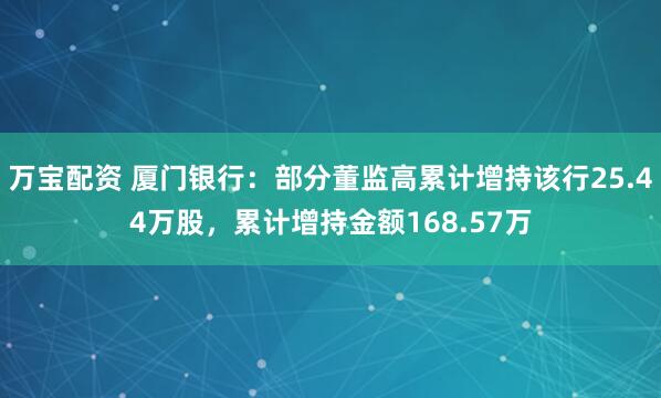 万宝配资 厦门银行:部分董监高累计增持该行25.44万股,累计增持金额168.57万