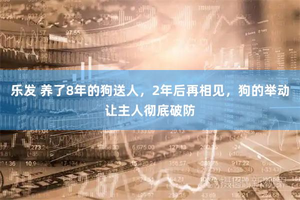 乐发 养了8年的狗送人，2年后再相见，狗的举动让主人彻底破防
