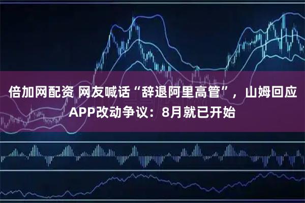 倍加网配资 网友喊话“辞退阿里高管”,山姆回应APP改动争议:8月就已开始