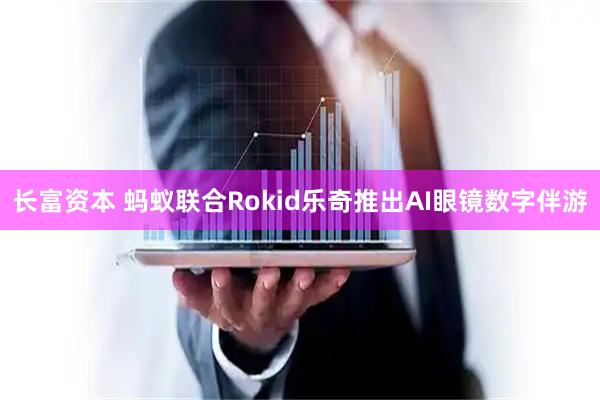 长富资本 蚂蚁联合Rokid乐奇推出AI眼镜数字伴游