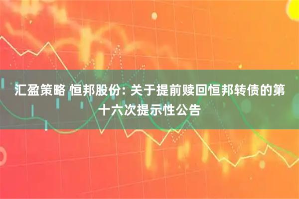 汇盈策略 恒邦股份: 关于提前赎回恒邦转债的第十六次提示性公告