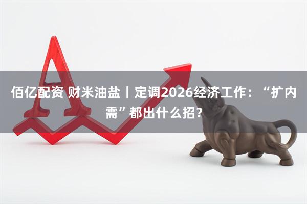 佰亿配资 财米油盐丨定调2026经济工作:“扩内需”都出什么招?