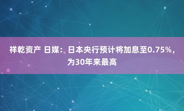 祥乾资产 日媒:日本央行预计将加息至0.75%,为30年来最高