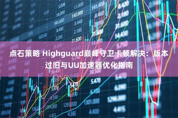 点石策略 Highguard巅峰守卫卡顿解决:版本过旧与UU加速器优化指南