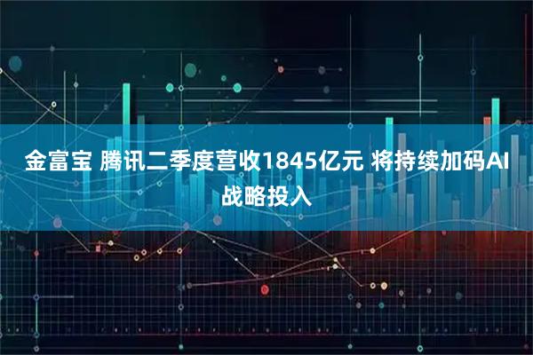 金富宝 腾讯二季度营收1845亿元 将持续加码AI战略投入
