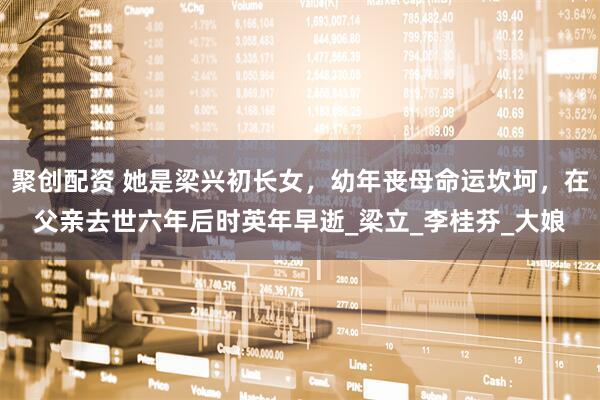 聚创配资 她是梁兴初长女,幼年丧母命运坎坷,在父亲去世六年后时英年早逝_梁立_李桂芬_大娘