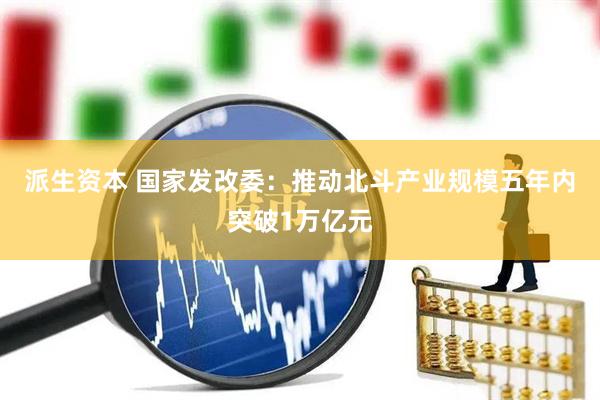 派生资本 国家发改委：推动北斗产业规模五年内突破1万亿元